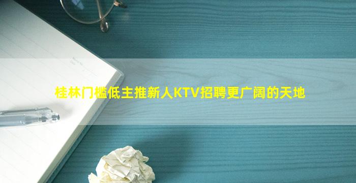 桂林门槛低主推新人KTV招聘更广阔的天地